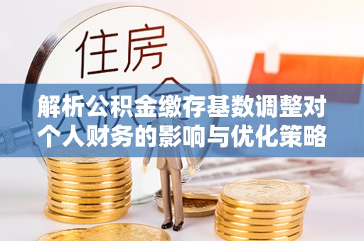 靖远解析公积金缴存基数调整对个人财务的影响与优化策略