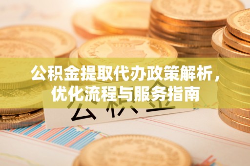 靖远公积金提取代办政策解析，优化流程与服务指南