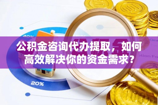 靖远公积金咨询代办提取，如何高效解决你的资金需求？