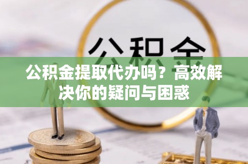 靖远公积金提取代办吗？高效解决你的疑问与困惑