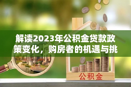 靖远解读2023年公积金贷款政策变化，购房者的机遇与挑战