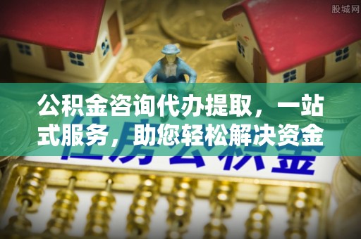靖远公积金咨询代办提取，一站式服务，助您轻松解决资金难题