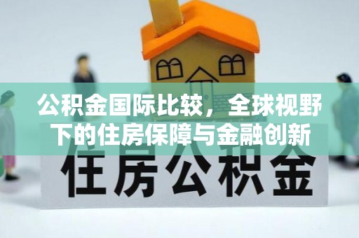 靖远公积金国际比较，全球视野下的住房保障与金融创新