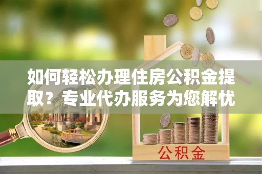 靖远如何轻松办理住房公积金提取？专业代办服务为您解忧