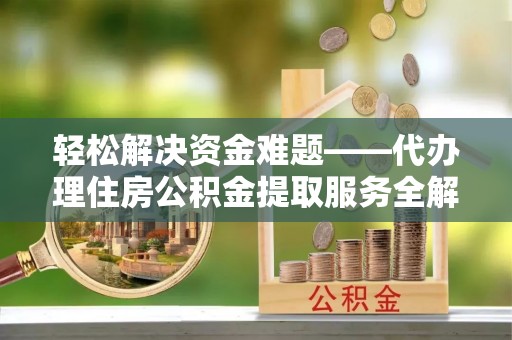 靖远轻松解决资金难题——代办理住房公积金提取服务全解析
