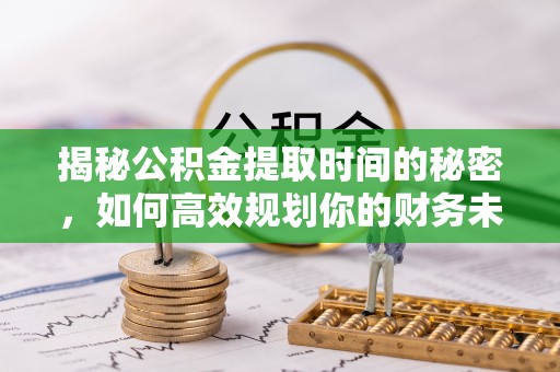 靖远揭秘公积金提取时间的秘密，如何高效规划你的财务未来
