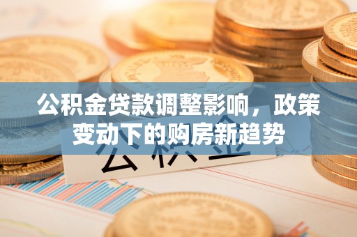 靖远公积金贷款调整影响，政策变动下的购房新趋势