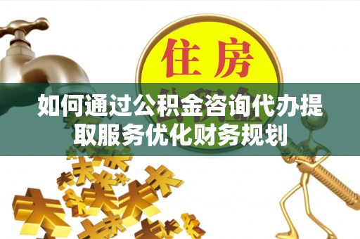 靖远如何通过公积金咨询代办提取服务优化财务规划