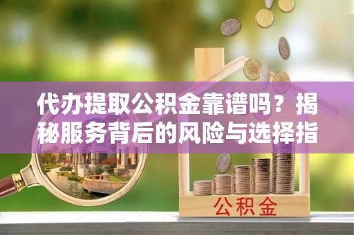 靖远代办提取公积金靠谱吗？揭秘服务背后的风险与选择指南