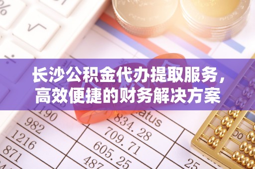 靖远长沙公积金代办提取服务，高效便捷的财务解决方案