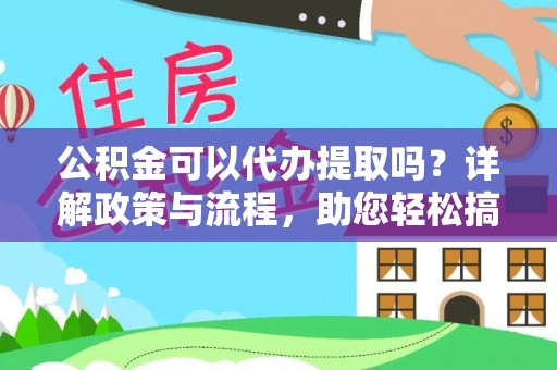 靖远公积金可以代办提取吗？详解政策与流程，助您轻松搞定！
