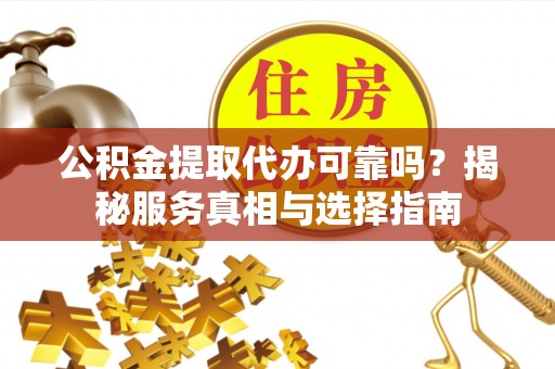靖远公积金提取代办可靠吗？揭秘服务真相与选择指南