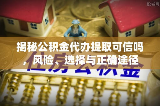 靖远揭秘公积金代办提取可信吗，风险、选择与正确途径