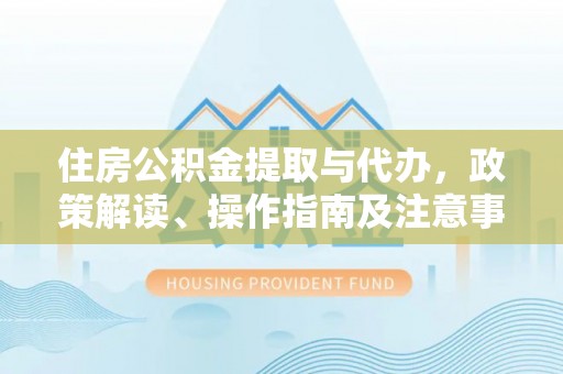靖远住房公积金提取与代办，政策解读、操作指南及注意事项