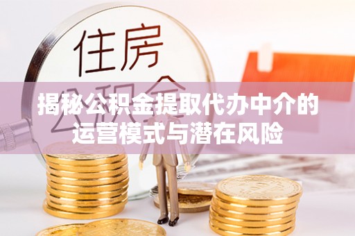 靖远揭秘公积金提取代办中介的运营模式与潜在风险