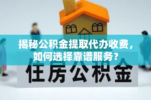 靖远揭秘公积金提取代办收费，如何选择靠谱服务？