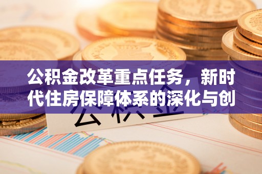 靖远公积金改革重点任务，新时代住房保障体系的深化与创新