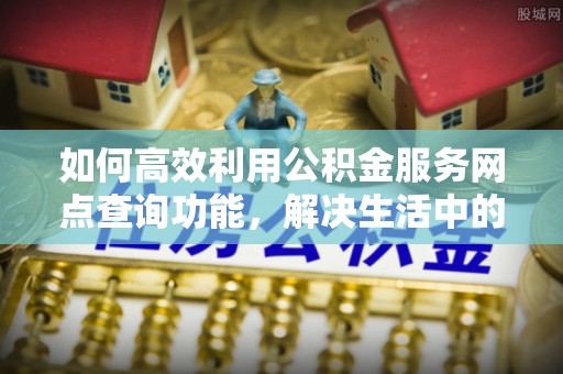 靖远如何高效利用公积金服务网点查询功能，解决生活中的资金难题