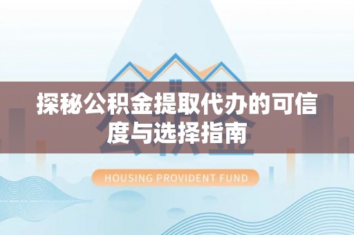 靖远探秘公积金提取代办的可信度与选择指南