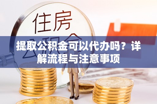 靖远提取公积金可以代办吗？详解流程与注意事项