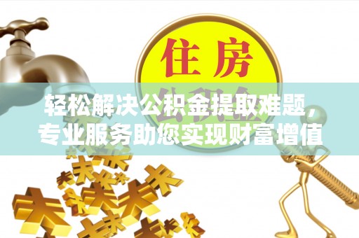 靖远轻松解决公积金提取难题，专业服务助您实现财富增值——代办公积金提取