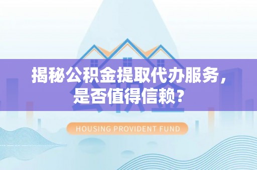 靖远揭秘公积金提取代办服务，是否值得信赖？