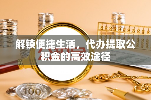 靖远解锁便捷生活，代办提取公积金的高效途径