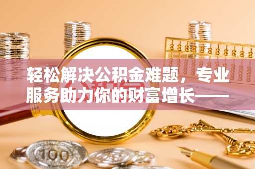 靖远轻松解决公积金难题，专业服务助力你的财富增长——代办公积金提取