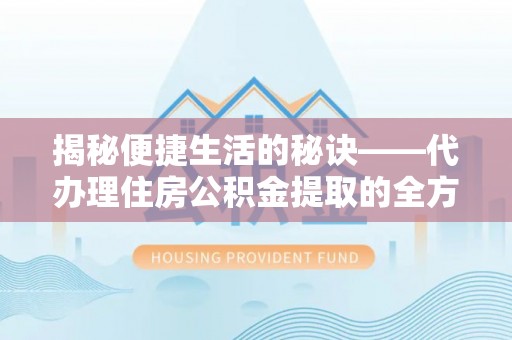 靖远揭秘便捷生活的秘诀——代办理住房公积金提取的全方位指南