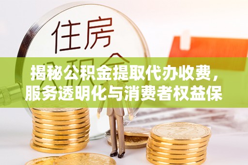 靖远揭秘公积金提取代办收费，服务透明化与消费者权益保障