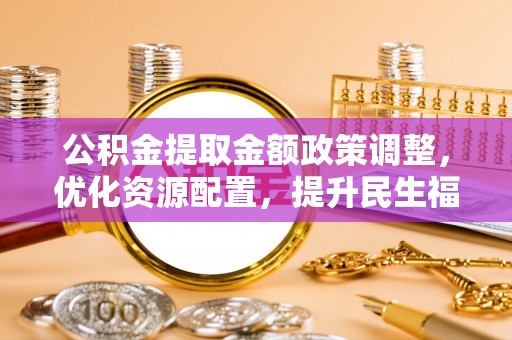 靖远公积金提取金额政策调整，优化资源配置，提升民生福祉