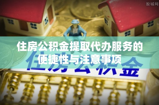 靖远住房公积金提取代办服务的便捷性与注意事项