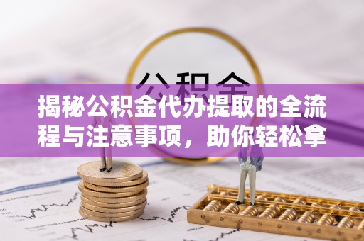 靖远揭秘公积金代办提取的全流程与注意事项，助你轻松拿回属于自己的钱