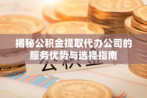 靖远揭秘公积金提取代办公司的服务优势与选择指南