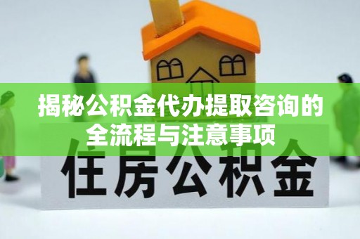 靖远揭秘公积金代办提取咨询的全流程与注意事项