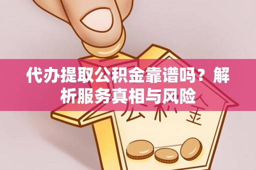 靖远代办提取公积金靠谱吗？解析服务真相与风险