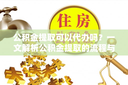 靖远公积金提取可以代办吗？一文解析公积金提取的流程与注意事项