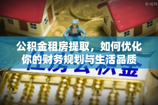靖远公积金租房提取，如何优化你的财务规划与生活品质