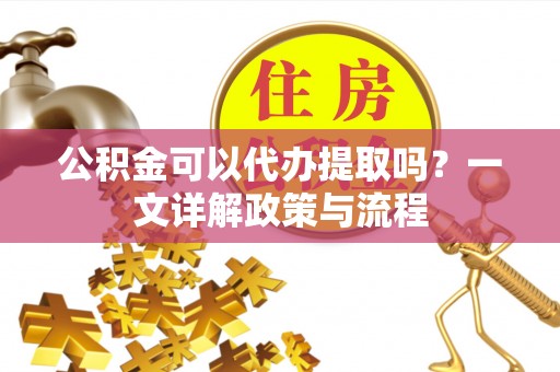 靖远公积金可以代办提取吗？一文详解政策与流程