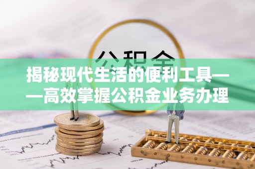 靖远揭秘现代生活的便利工具——高效掌握公积金业务办理流程的关键步骤