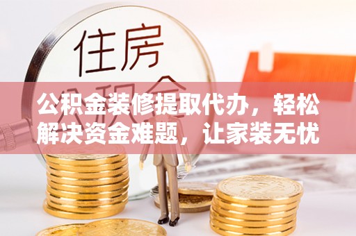 靖远公积金装修提取代办，轻松解决资金难题，让家装无忧