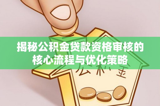 靖远揭秘公积金贷款资格审核的核心流程与优化策略