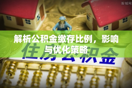 靖远解析公积金缴存比例，影响与优化策略
