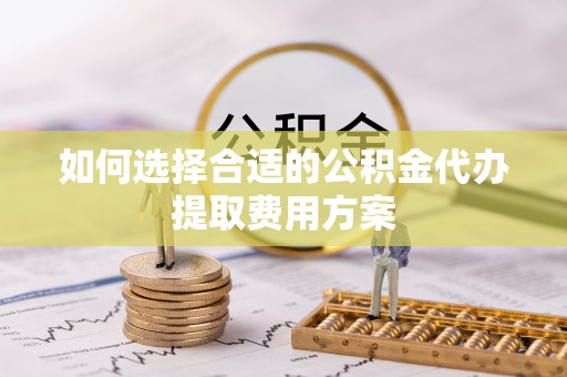 靖远如何选择合适的公积金代办提取费用方案