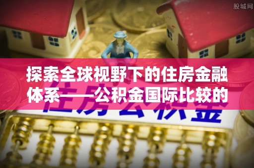 靖远探索全球视野下的住房金融体系——公积金国际比较的深度解析