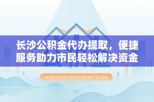 靖远长沙公积金代办提取，便捷服务助力市民轻松解决资金需求