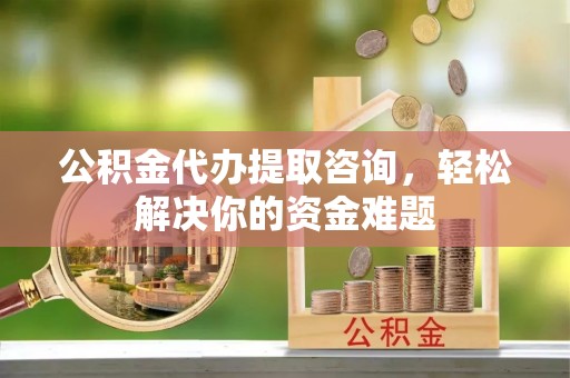 靖远公积金代办提取咨询，轻松解决你的资金难题