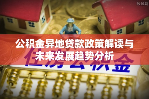 靖远公积金异地贷款政策解读与未来发展趋势分析
