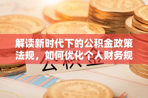 靖远解读新时代下的公积金政策法规，如何优化个人财务规划