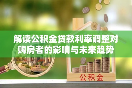 靖远解读公积金贷款利率调整对购房者的影响与未来趋势